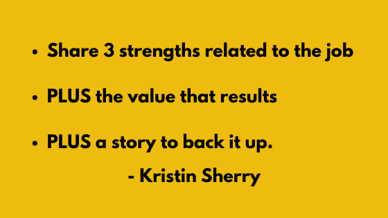 Kristin Sherry shared her three tips  for answering "Tell me about yourself" including: Share 3 strengths related to the job

PLUS the value that results

PLUS a story to back it up.